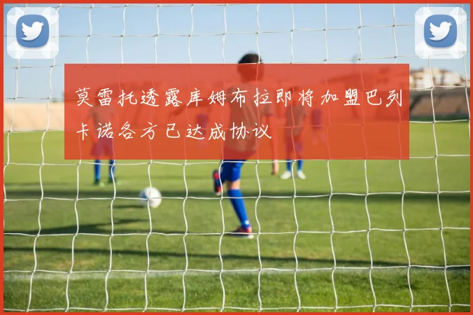莫雷托透露库姆布拉即将加盟巴列卡诺各方已达成协议